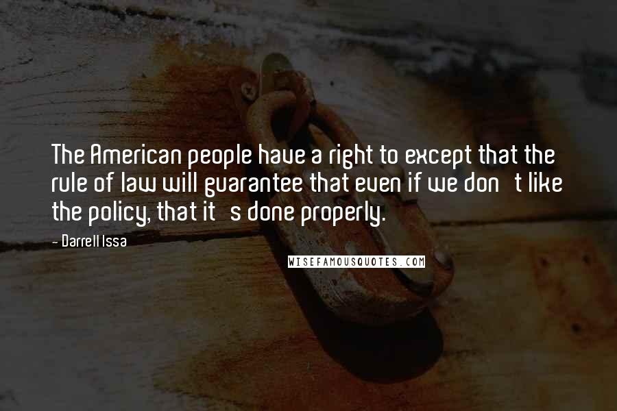 Darrell Issa Quotes: The American people have a right to except that the rule of law will guarantee that even if we don't like the policy, that it's done properly.
