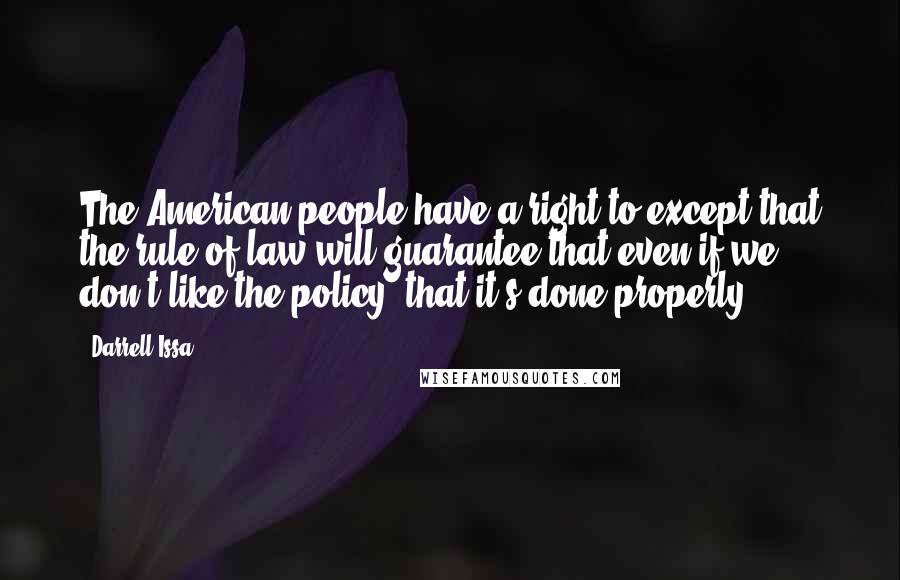 Darrell Issa Quotes: The American people have a right to except that the rule of law will guarantee that even if we don't like the policy, that it's done properly.