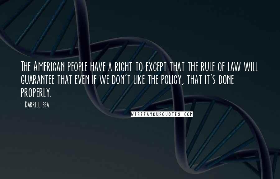 Darrell Issa Quotes: The American people have a right to except that the rule of law will guarantee that even if we don't like the policy, that it's done properly.