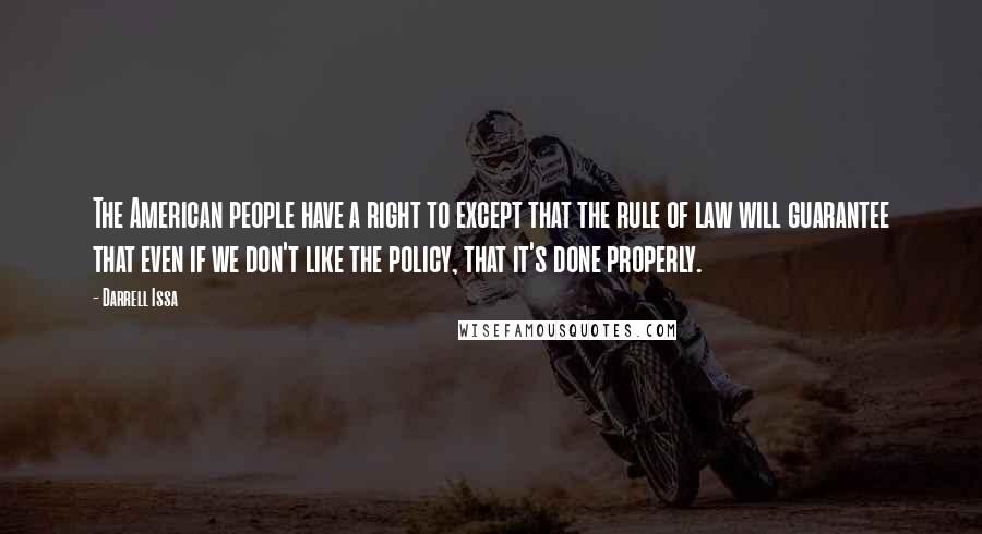 Darrell Issa Quotes: The American people have a right to except that the rule of law will guarantee that even if we don't like the policy, that it's done properly.