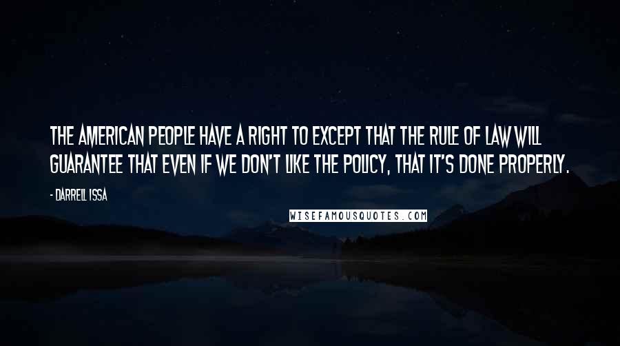 Darrell Issa Quotes: The American people have a right to except that the rule of law will guarantee that even if we don't like the policy, that it's done properly.