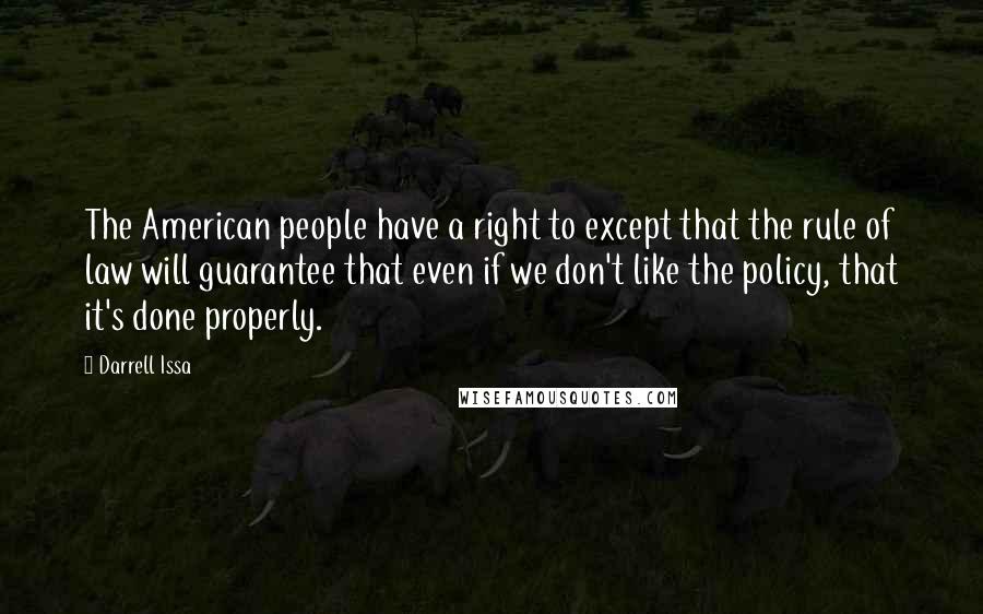 Darrell Issa Quotes: The American people have a right to except that the rule of law will guarantee that even if we don't like the policy, that it's done properly.