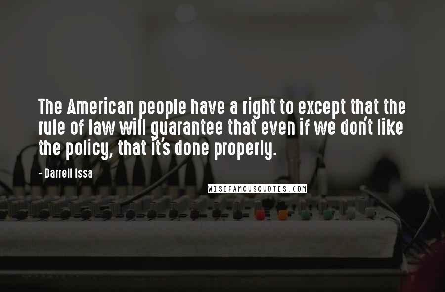 Darrell Issa Quotes: The American people have a right to except that the rule of law will guarantee that even if we don't like the policy, that it's done properly.