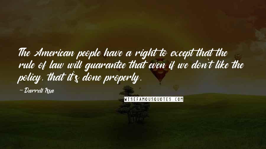 Darrell Issa Quotes: The American people have a right to except that the rule of law will guarantee that even if we don't like the policy, that it's done properly.