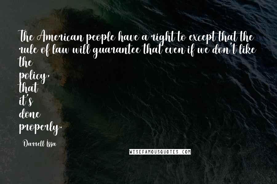 Darrell Issa Quotes: The American people have a right to except that the rule of law will guarantee that even if we don't like the policy, that it's done properly.