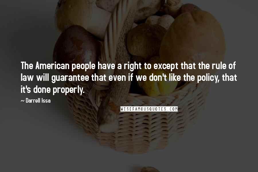 Darrell Issa Quotes: The American people have a right to except that the rule of law will guarantee that even if we don't like the policy, that it's done properly.