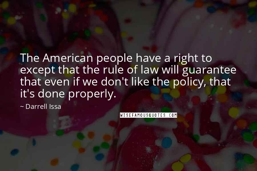 Darrell Issa Quotes: The American people have a right to except that the rule of law will guarantee that even if we don't like the policy, that it's done properly.