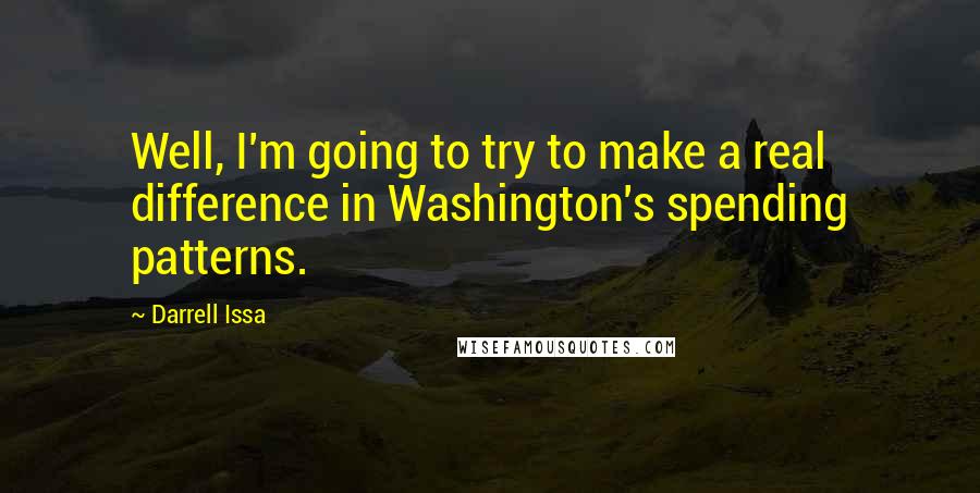 Darrell Issa Quotes: Well, I'm going to try to make a real difference in Washington's spending patterns.