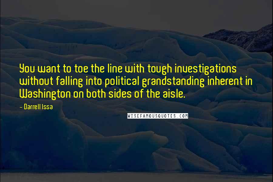 Darrell Issa Quotes: You want to toe the line with tough investigations without falling into political grandstanding inherent in Washington on both sides of the aisle.