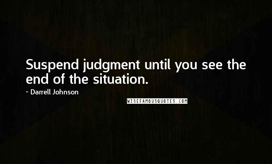 Darrell Johnson Quotes: Suspend judgment until you see the end of the situation.