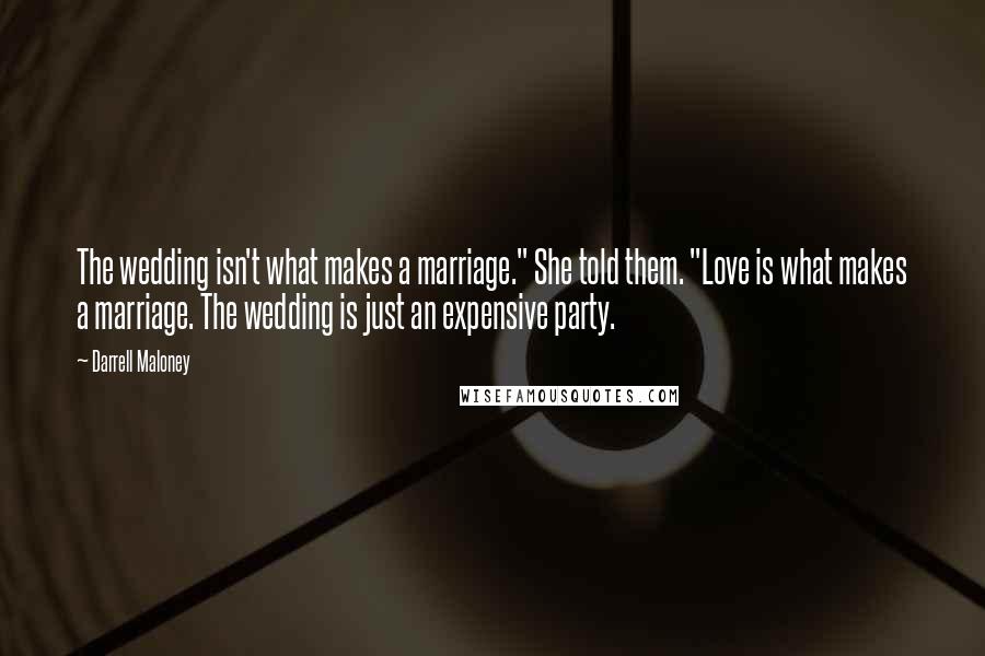 Darrell Maloney Quotes: The wedding isn't what makes a marriage." She told them. "Love is what makes a marriage. The wedding is just an expensive party.