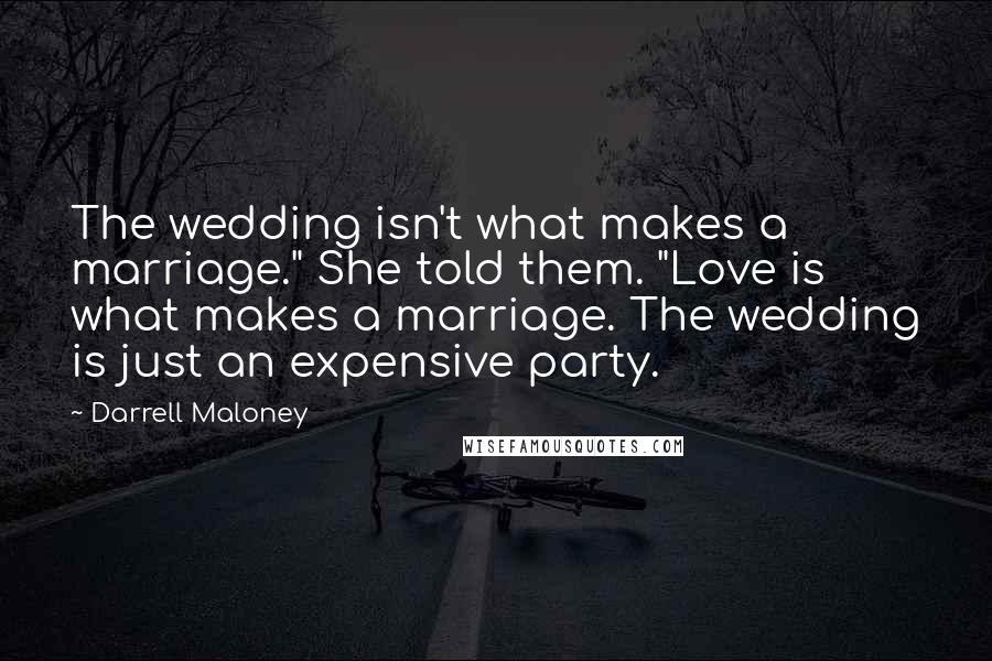 Darrell Maloney Quotes: The wedding isn't what makes a marriage." She told them. "Love is what makes a marriage. The wedding is just an expensive party.