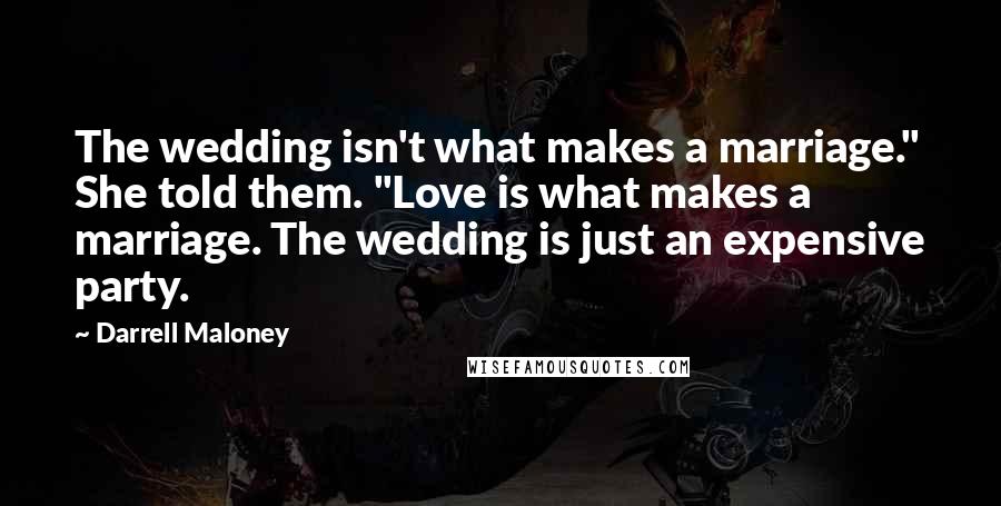 Darrell Maloney Quotes: The wedding isn't what makes a marriage." She told them. "Love is what makes a marriage. The wedding is just an expensive party.