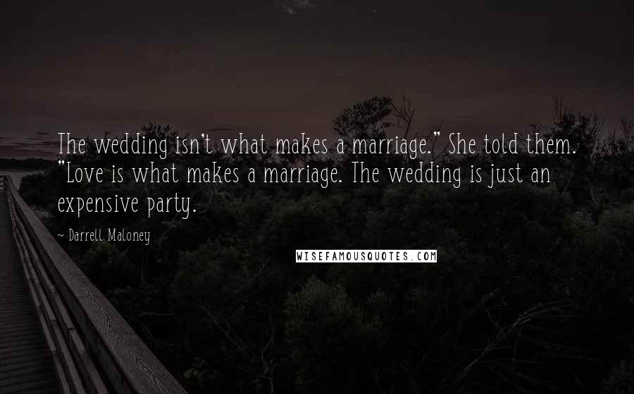 Darrell Maloney Quotes: The wedding isn't what makes a marriage." She told them. "Love is what makes a marriage. The wedding is just an expensive party.