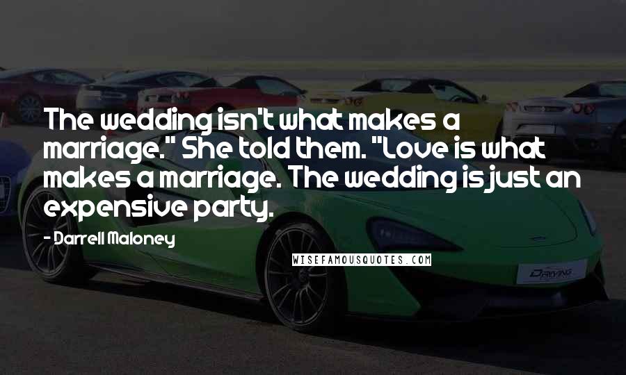 Darrell Maloney Quotes: The wedding isn't what makes a marriage." She told them. "Love is what makes a marriage. The wedding is just an expensive party.