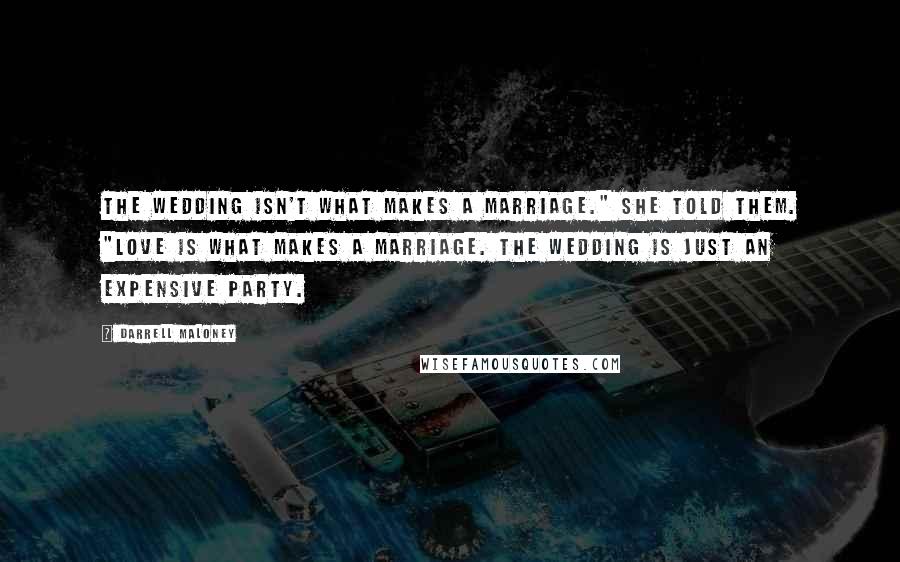 Darrell Maloney Quotes: The wedding isn't what makes a marriage." She told them. "Love is what makes a marriage. The wedding is just an expensive party.