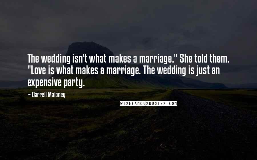 Darrell Maloney Quotes: The wedding isn't what makes a marriage." She told them. "Love is what makes a marriage. The wedding is just an expensive party.