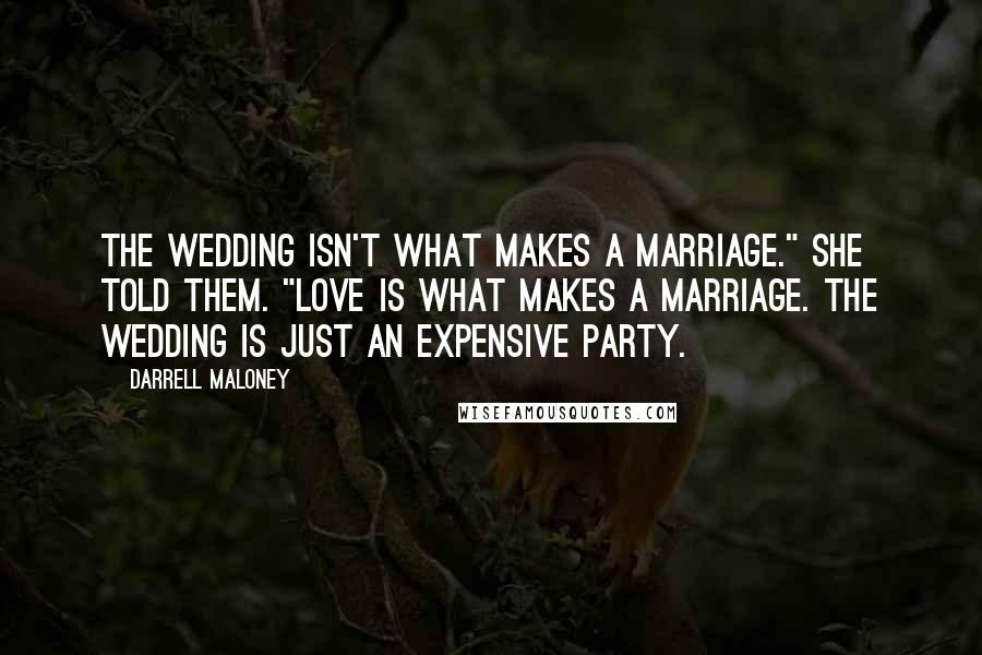 Darrell Maloney Quotes: The wedding isn't what makes a marriage." She told them. "Love is what makes a marriage. The wedding is just an expensive party.