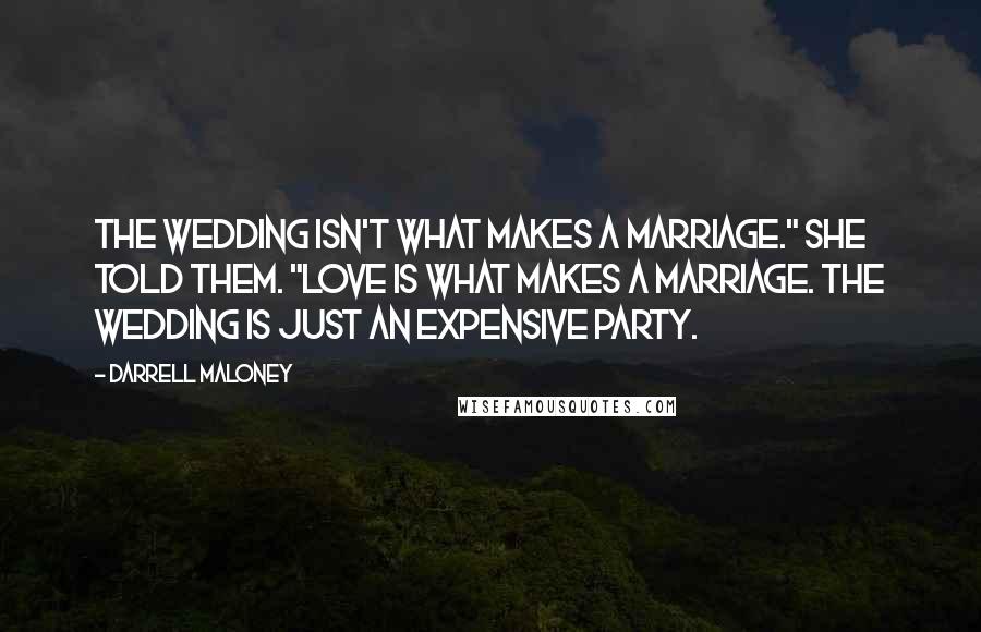 Darrell Maloney Quotes: The wedding isn't what makes a marriage." She told them. "Love is what makes a marriage. The wedding is just an expensive party.