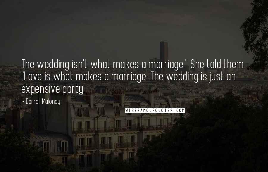 Darrell Maloney Quotes: The wedding isn't what makes a marriage." She told them. "Love is what makes a marriage. The wedding is just an expensive party.