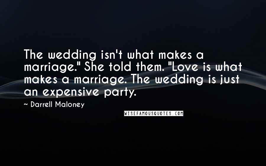 Darrell Maloney Quotes: The wedding isn't what makes a marriage." She told them. "Love is what makes a marriage. The wedding is just an expensive party.