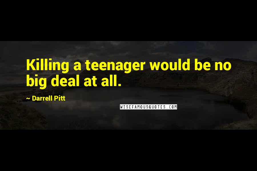 Darrell Pitt Quotes: Killing a teenager would be no big deal at all.