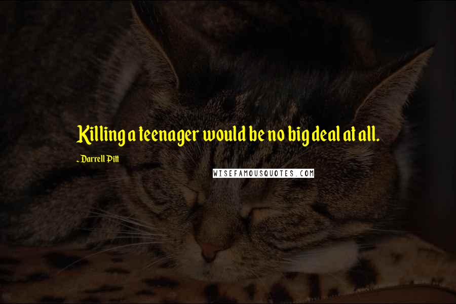 Darrell Pitt Quotes: Killing a teenager would be no big deal at all.