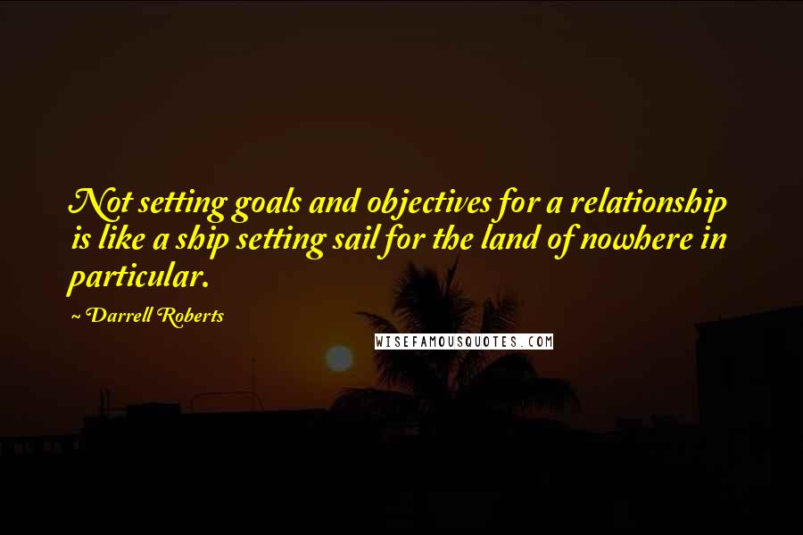 Darrell Roberts Quotes: Not setting goals and objectives for a relationship is like a ship setting sail for the land of nowhere in particular.