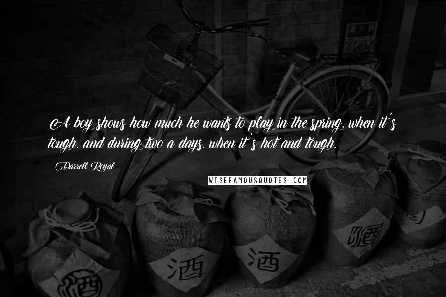 Darrell Royal Quotes: A boy shows how much he wants to play in the spring, when it's tough, and during two a days, when it's hot and tough.
