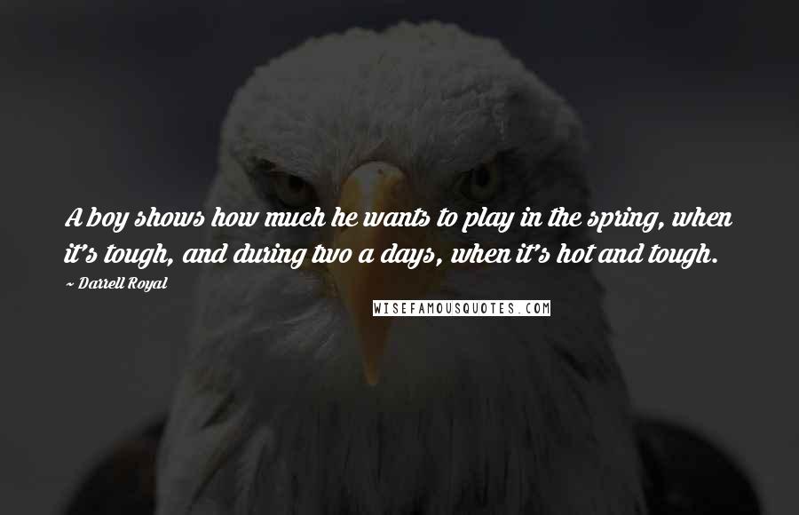 Darrell Royal Quotes: A boy shows how much he wants to play in the spring, when it's tough, and during two a days, when it's hot and tough.