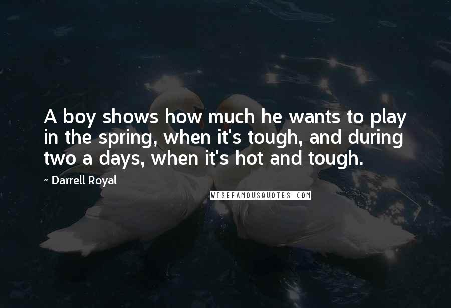 Darrell Royal Quotes: A boy shows how much he wants to play in the spring, when it's tough, and during two a days, when it's hot and tough.