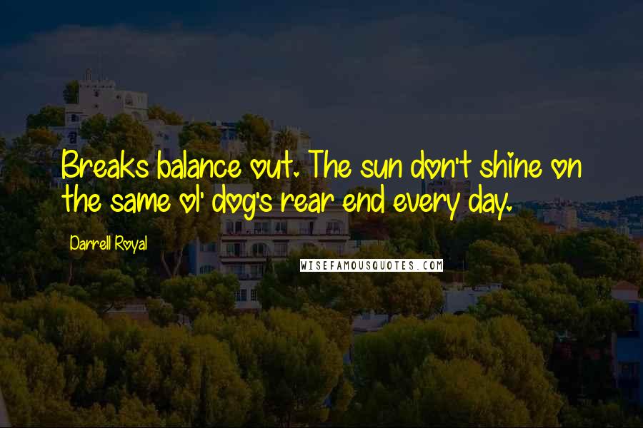 Darrell Royal Quotes: Breaks balance out. The sun don't shine on the same ol' dog's rear end every day.