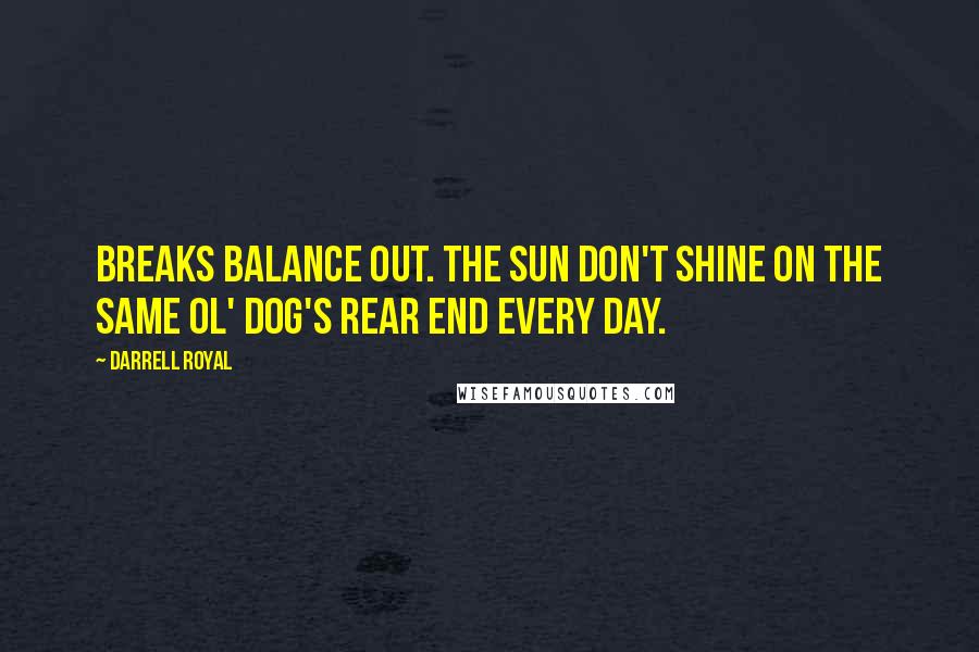 Darrell Royal Quotes: Breaks balance out. The sun don't shine on the same ol' dog's rear end every day.