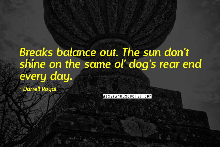 Darrell Royal Quotes: Breaks balance out. The sun don't shine on the same ol' dog's rear end every day.