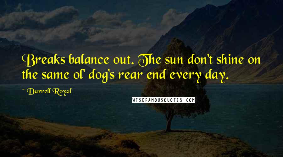 Darrell Royal Quotes: Breaks balance out. The sun don't shine on the same ol' dog's rear end every day.