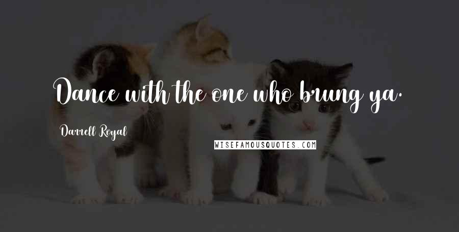 Darrell Royal Quotes: Dance with the one who brung ya.