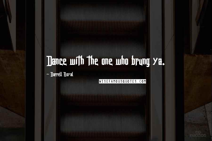 Darrell Royal Quotes: Dance with the one who brung ya.