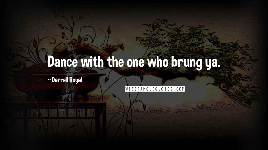 Darrell Royal Quotes: Dance with the one who brung ya.