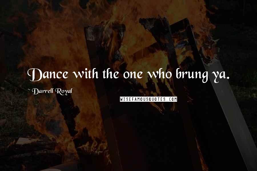 Darrell Royal Quotes: Dance with the one who brung ya.