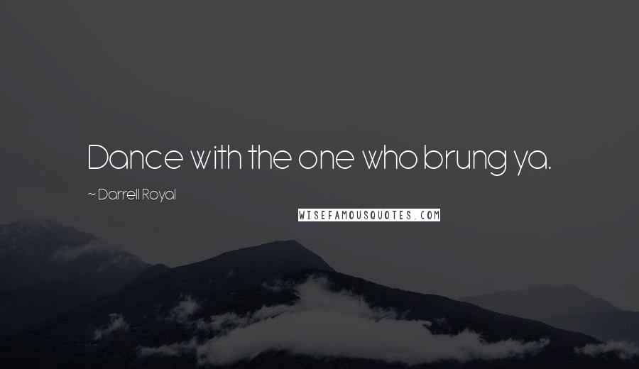 Darrell Royal Quotes: Dance with the one who brung ya.