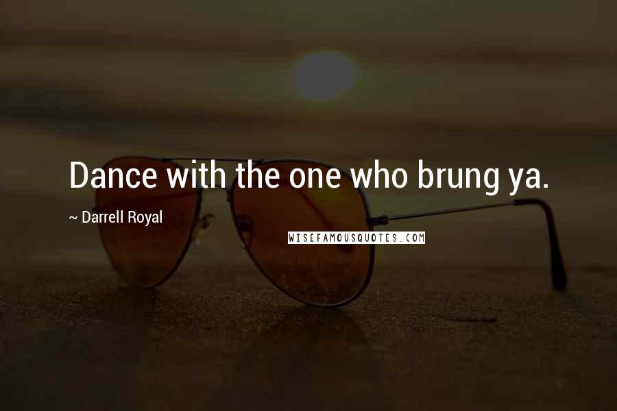 Darrell Royal Quotes: Dance with the one who brung ya.