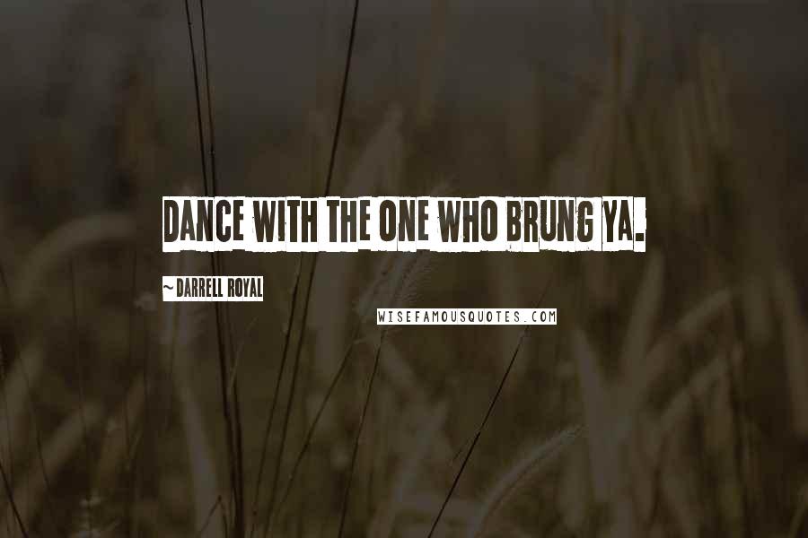 Darrell Royal Quotes: Dance with the one who brung ya.