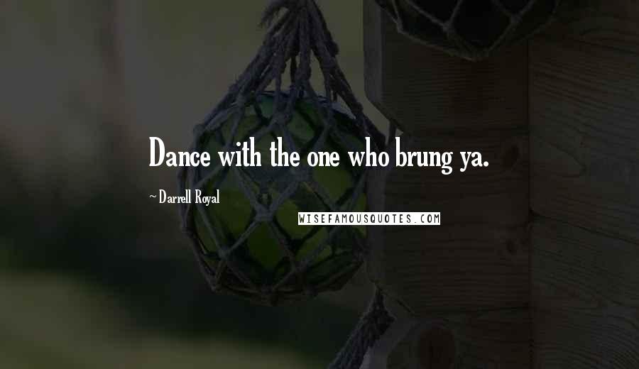 Darrell Royal Quotes: Dance with the one who brung ya.