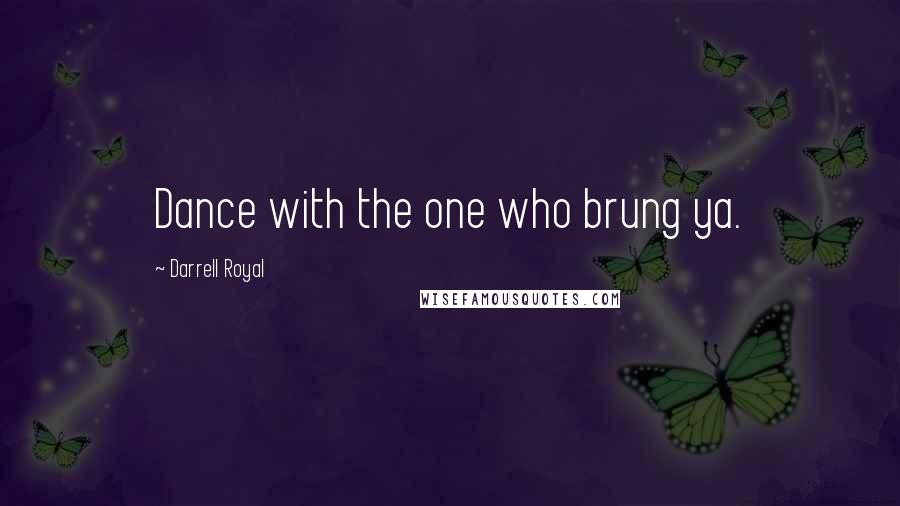 Darrell Royal Quotes: Dance with the one who brung ya.