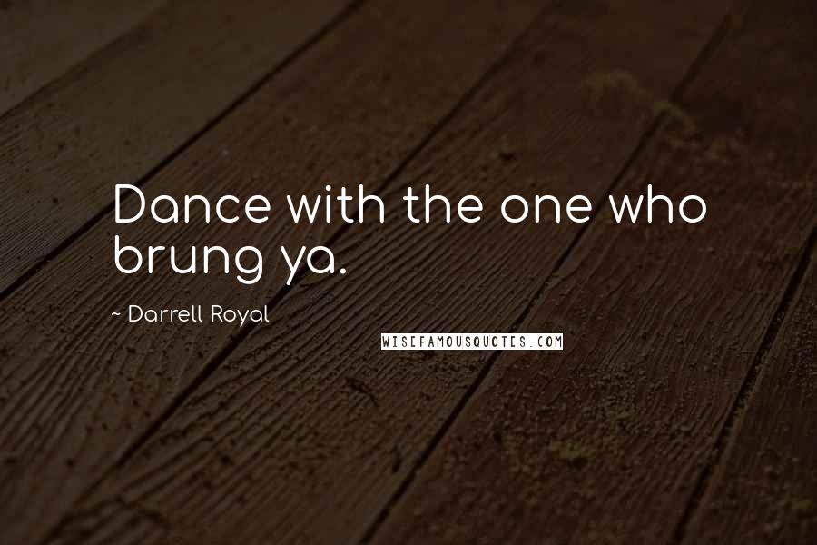 Darrell Royal Quotes: Dance with the one who brung ya.