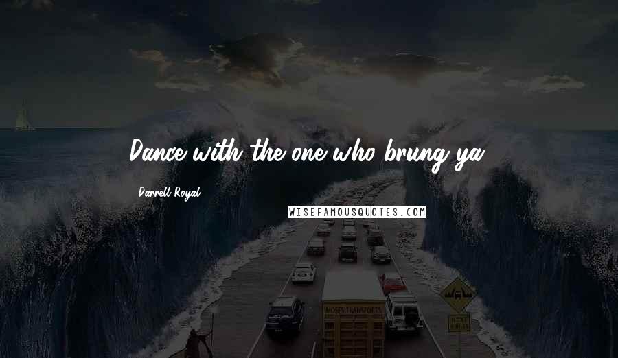 Darrell Royal Quotes: Dance with the one who brung ya.