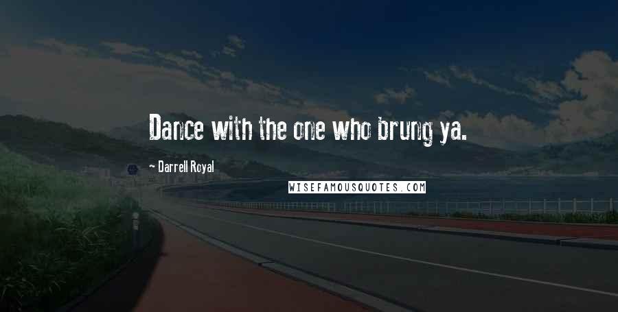 Darrell Royal Quotes: Dance with the one who brung ya.