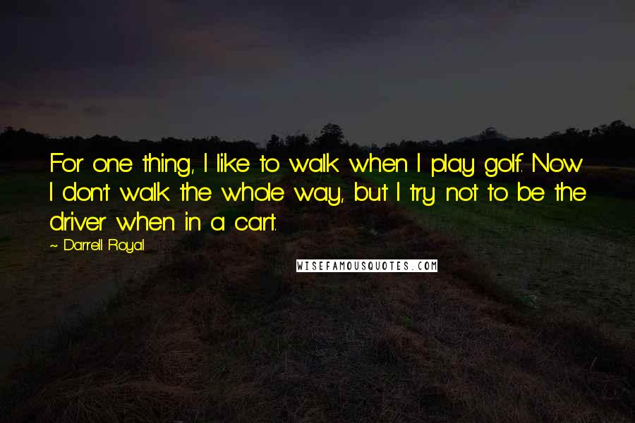 Darrell Royal Quotes: For one thing, I like to walk when I play golf. Now I don't walk the whole way, but I try not to be the driver when in a cart.