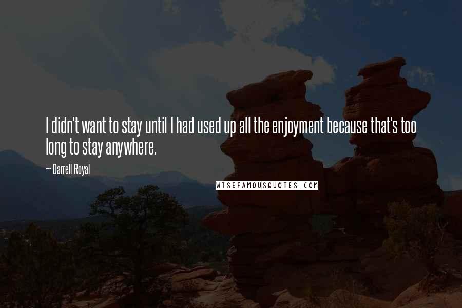 Darrell Royal Quotes: I didn't want to stay until I had used up all the enjoyment because that's too long to stay anywhere.