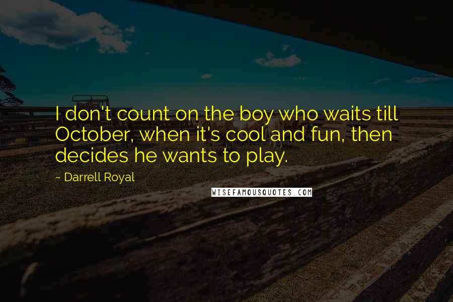 Darrell Royal Quotes: I don't count on the boy who waits till October, when it's cool and fun, then decides he wants to play.